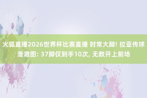 火狐直播2026世界杯比赛直播 时常大脚! 拉亚传球澄澈图: 37脚仅到手10次, 无数开上前场