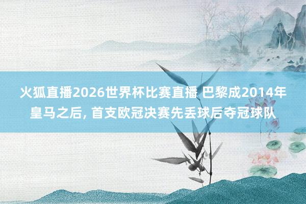 火狐直播2026世界杯比赛直播 巴黎成2014年皇马之后, 首支欧冠决赛先丢球后夺冠球队
