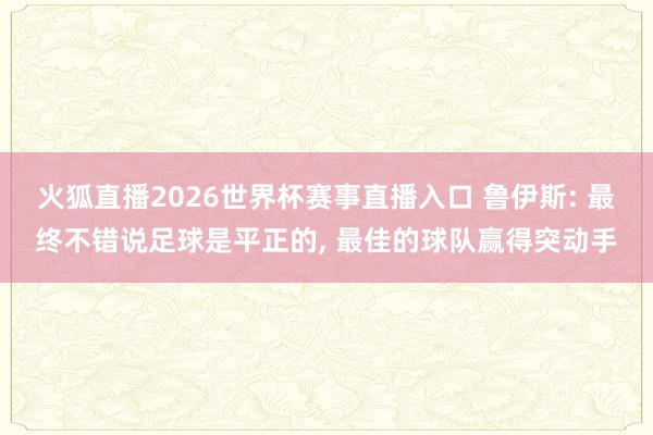 火狐直播2026世界杯赛事直播入口 鲁伊斯: 最终不错说足球是平正的, 最佳的球队赢得突动手