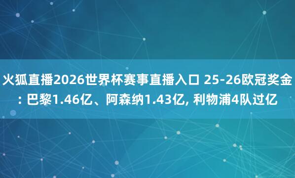 火狐直播2026世界杯赛事直播入口 25-26欧冠奖金: 巴黎1.46亿、阿森纳1.43亿, 利物浦4队过亿