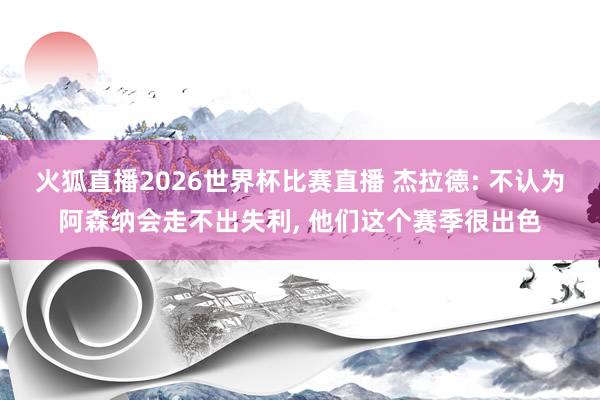火狐直播2026世界杯比赛直播 杰拉德: 不认为阿森纳会走不出失利, 他们这个赛季很出色