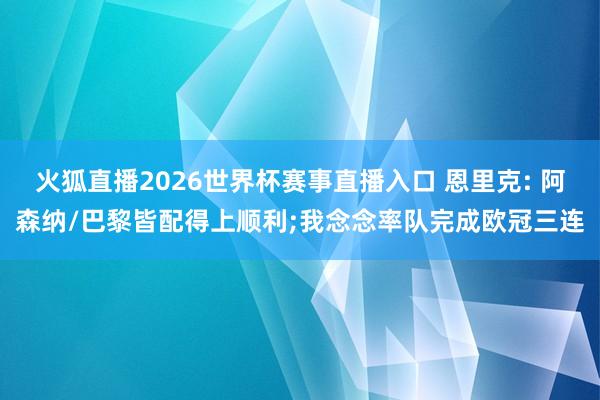 火狐直播2026世界杯赛事直播入口 恩里克: 阿森纳/巴黎皆配得上顺利;我念念率队完成欧冠三连