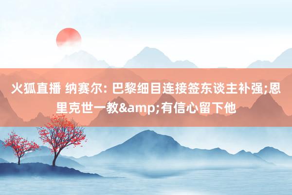 火狐直播 纳赛尔: 巴黎细目连接签东谈主补强;恩里克世一教&有信心留下他