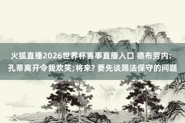 火狐直播2026世界杯赛事直播入口 德布劳内: 孔蒂离开令我欢笑;将来? 要先谈踢法保守的问题
