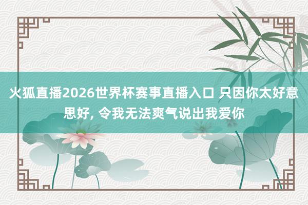 火狐直播2026世界杯赛事直播入口 只因你太好意思好, 令我无法爽气说出我爱你