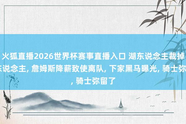 火狐直播2026世界杯赛事直播入口 湖东说念主裁掉10东说念主, 詹姆斯降薪致使离队, 下家黑马曝光, 骑士弥留了