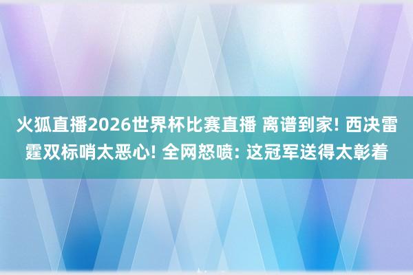 火狐直播2026世界杯比赛直播 离谱到家! 西决雷霆双标哨太恶心! 全网怒喷: 这冠军送得太彰着
