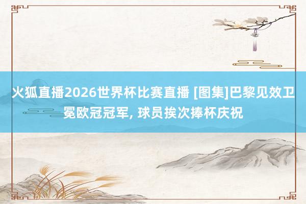 火狐直播2026世界杯比赛直播 [图集]巴黎见效卫冕欧冠冠军, 球员挨次捧杯庆祝