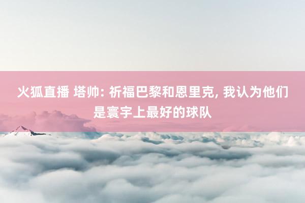 火狐直播 塔帅: 祈福巴黎和恩里克, 我认为他们是寰宇上最好的球队