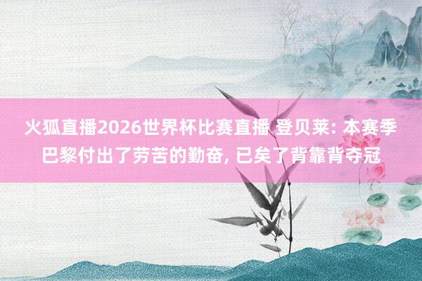 火狐直播2026世界杯比赛直播 登贝莱: 本赛季巴黎付出了劳苦的勤奋, 已矣了背靠背夺冠