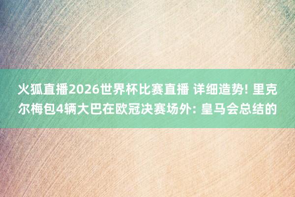 火狐直播2026世界杯比赛直播 详细造势! 里克尔梅包4辆大巴在欧冠决赛场外: 皇马会总结的