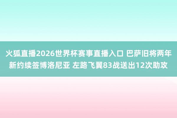 火狐直播2026世界杯赛事直播入口 巴萨旧将两年新约续签博洛尼亚 左路飞翼83战送出12次助攻