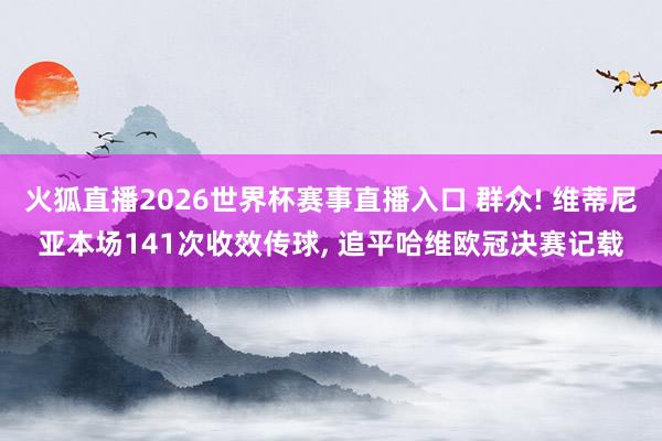 火狐直播2026世界杯赛事直播入口 群众! 维蒂尼亚本场141次收效传球, 追平哈维欧冠决赛记载