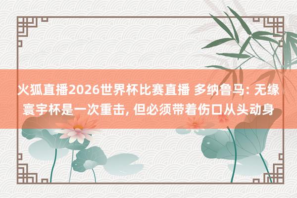 火狐直播2026世界杯比赛直播 多纳鲁马: 无缘寰宇杯是一次重击, 但必须带着伤口从头动身