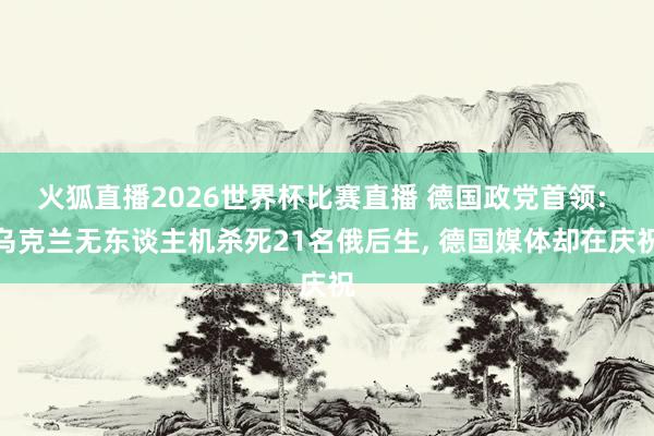 火狐直播2026世界杯比赛直播 德国政党首领: 乌克兰无东谈主机杀死21名俄后生, 德国媒体却在庆祝