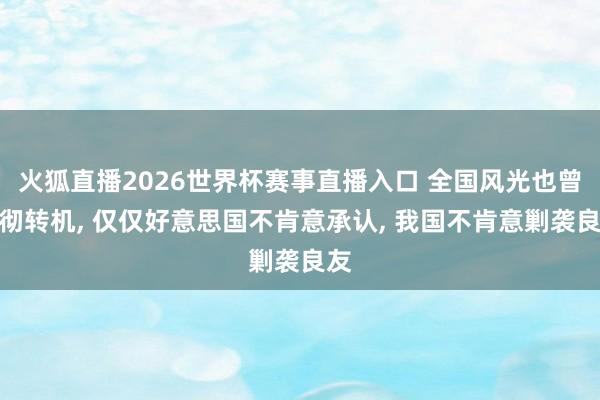 火狐直播2026世界杯赛事直播入口 全国风光也曾透彻转机, 仅仅好意思国不肯意承认, 我国不肯意剿袭良友
