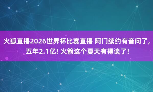 火狐直播2026世界杯比赛直播 阿门续约有音问了, 五年2.1亿! 火箭这个夏天有得谈了!