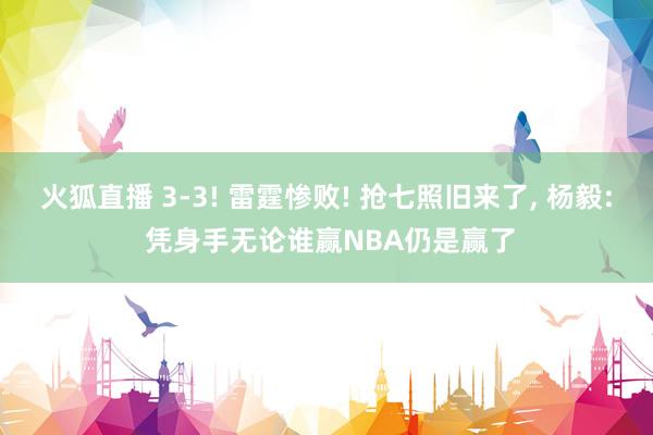 火狐直播 3-3! 雷霆惨败! 抢七照旧来了, 杨毅: 凭身手无论谁赢NBA仍是赢了