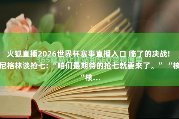火狐直播2026世界杯赛事直播入口 临了的决战! 丹尼格林谈抢七: “咱们最期待的抢七就要来了。” “核...