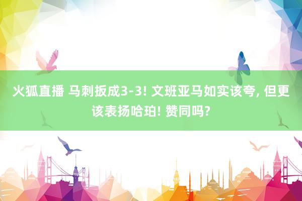 火狐直播 马刺扳成3-3! 文班亚马如实该夸, 但更该表扬哈珀! 赞同吗?