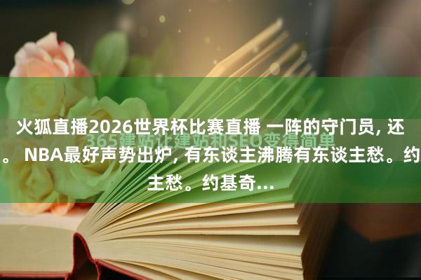 火狐直播2026世界杯比赛直播 一阵的守门员, 还有四百。 NBA最好声势出炉, 有东谈主沸腾有东谈主愁。约基奇...