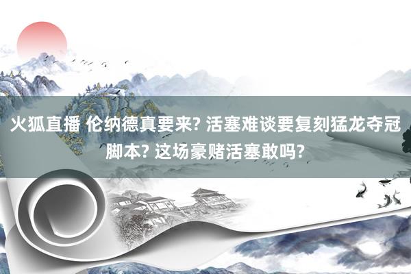 火狐直播 伦纳德真要来? 活塞难谈要复刻猛龙夺冠脚本? 这场豪赌活塞敢吗?