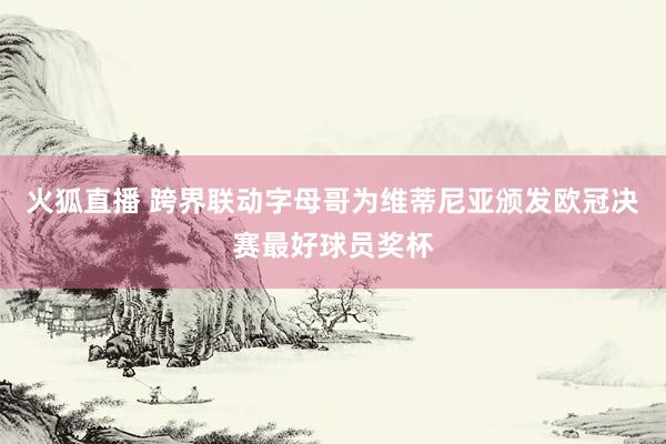火狐直播 跨界联动字母哥为维蒂尼亚颁发欧冠决赛最好球员奖杯
