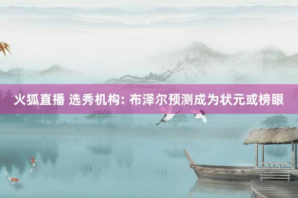 火狐直播 选秀机构: 布泽尔预测成为状元或榜眼