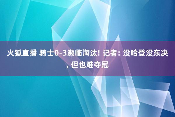 火狐直播 骑士0-3濒临淘汰! 记者: 没哈登没东决, 但也难夺冠