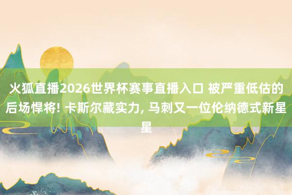 火狐直播2026世界杯赛事直播入口 被严重低估的后场悍将! 卡斯尔藏实力, 马刺又一位伦纳德式新星