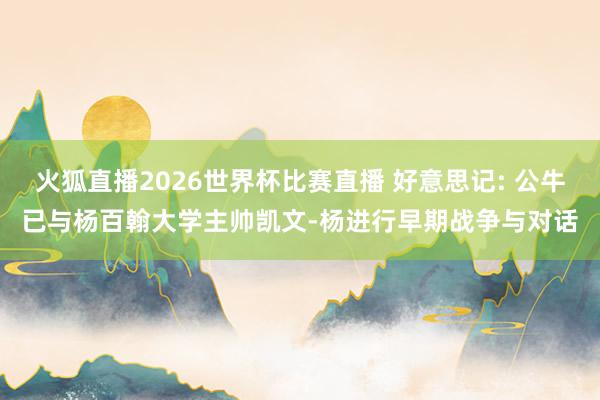 火狐直播2026世界杯比赛直播 好意思记: 公牛已与杨百翰大学主帅凯文-杨进行早期战争与对话