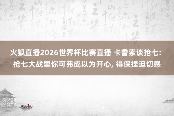 火狐直播2026世界杯比赛直播 卡鲁索谈抢七: 抢七大战里你可弗成以为开心, 得保捏迫切感