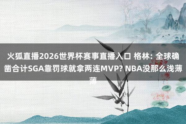 火狐直播2026世界杯赛事直播入口 格林: 全球确凿合计SGA靠罚球就拿两连MVP? NBA没那么浅薄