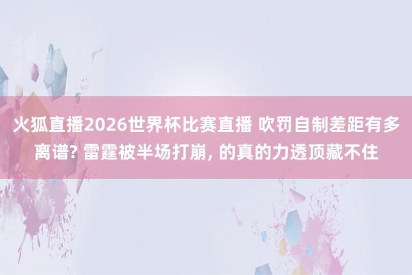 火狐直播2026世界杯比赛直播 吹罚自制差距有多离谱? 雷霆被半场打崩, 的真的力透顶藏不住