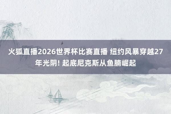 火狐直播2026世界杯比赛直播 纽约风暴穿越27年光阴! 起底尼克斯从鱼腩崛起
