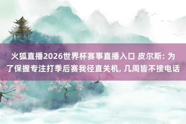 火狐直播2026世界杯赛事直播入口 皮尔斯: 为了保握专注打季后赛我径直关机, 几周皆不接电话
