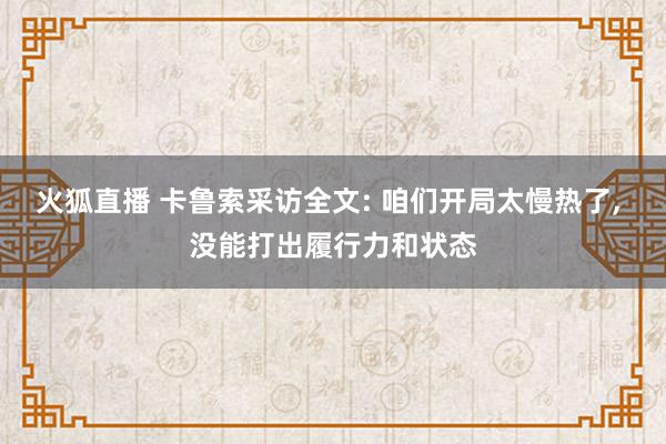火狐直播 卡鲁索采访全文: 咱们开局太慢热了, 没能打出履行力和状态