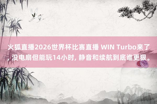 火狐直播2026世界杯比赛直播 WIN Turbo来了, 没电扇但能玩14小时, 静音和续航到底谁更狠。