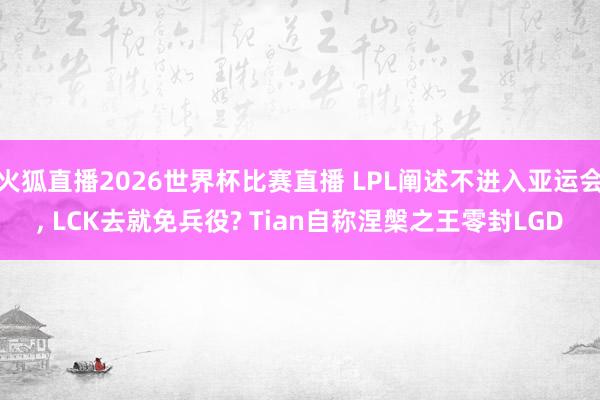 火狐直播2026世界杯比赛直播 LPL阐述不进入亚运会, LCK去就免兵役? Tian自称涅槃之王零封LGD