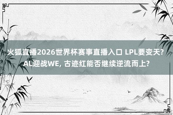 火狐直播2026世界杯赛事直播入口 LPL要变天? AL迎战WE, 古迹红能否继续逆流而上?