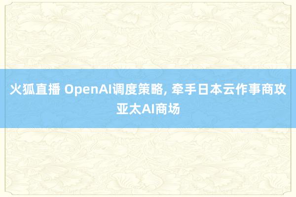 火狐直播 OpenAI调度策略, 牵手日本云作事商攻亚太AI商场