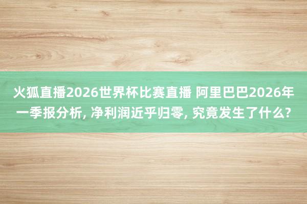 火狐直播2026世界杯比赛直播 阿里巴巴2026年一季报分析, 净利润近乎归零, 究竟发生了什么?