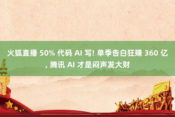 火狐直播 50% 代码 AI 写! 单季告白狂赚 360 亿, 腾讯 AI 才是闷声发大财
