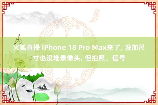 火狐直播 iPhone 18 Pro Max来了, 没加尺寸也没堆录像头, 但拍照、信号
