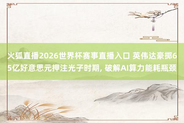 火狐直播2026世界杯赛事直播入口 英伟达豪掷65亿好意思元押注光子时期, 破解AI算力能耗瓶颈