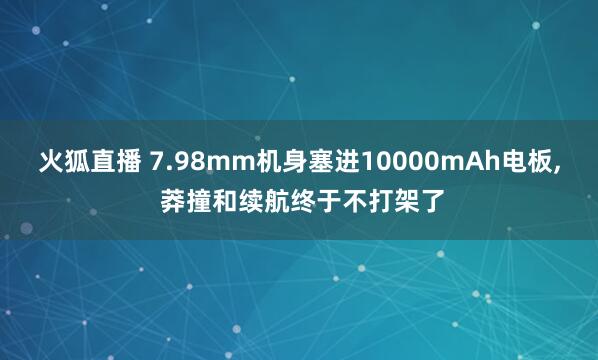 火狐直播 7.98mm机身塞进10000mAh电板, 莽撞和续航终于不打架了