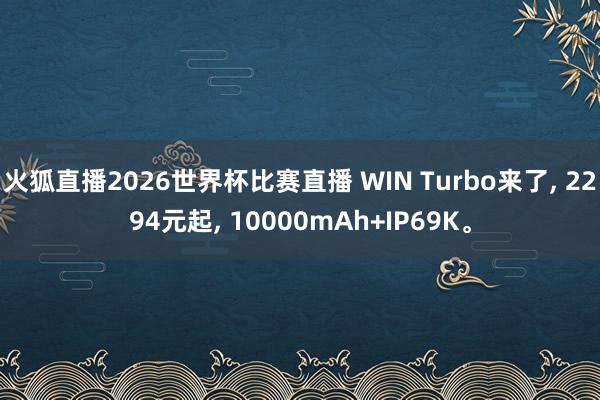 火狐直播2026世界杯比赛直播 WIN Turbo来了, 2294元起, 10000mAh+IP69K。