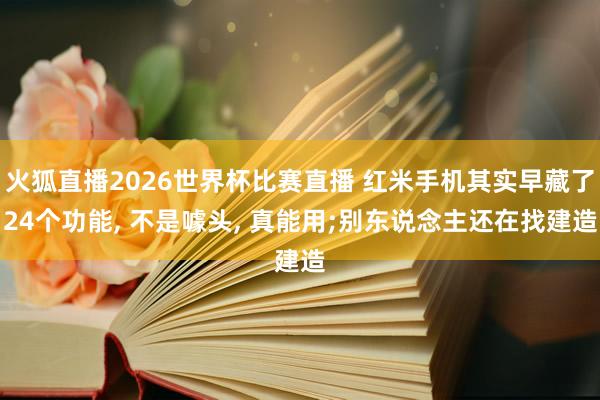 火狐直播2026世界杯比赛直播 红米手机其实早藏了24个功能, 不是噱头, 真能用;别东说念主还在找建造
