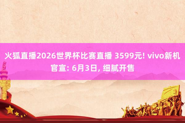 火狐直播2026世界杯比赛直播 3599元! vivo新机官宣: 6月3日, 细腻开售