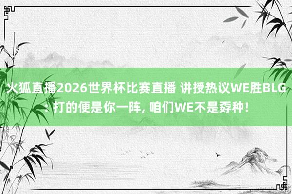 火狐直播2026世界杯比赛直播 讲授热议WE胜BLG: 打的便是你一阵, 咱们WE不是孬种!